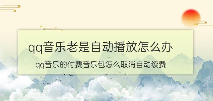 qq音乐老是自动播放怎么办 qq音乐的付费音乐包怎么取消自动续费？